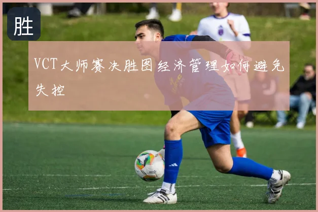 VCT大师赛决胜图经济管理如何避免失控