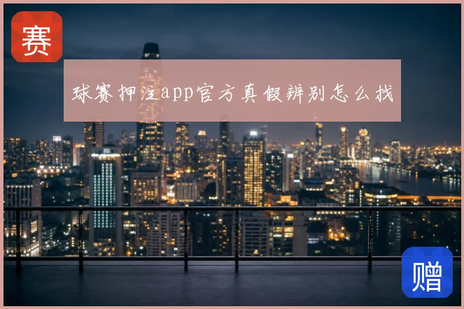 球赛押注app官方真假辨别怎么找