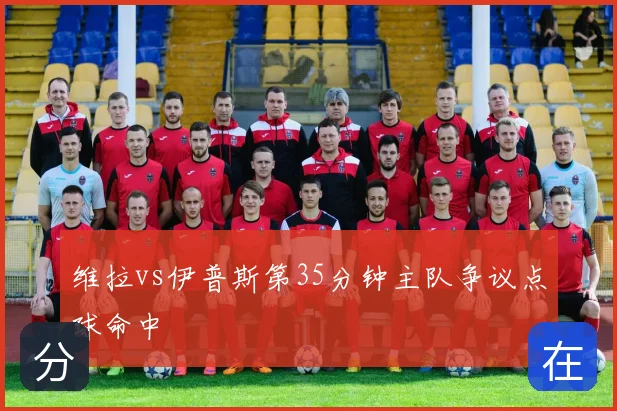 维拉vs伊普斯第35分钟主队争议点球命中