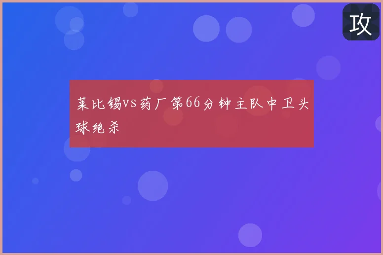 莱比锡vs药厂第66分钟主队中卫头球绝杀