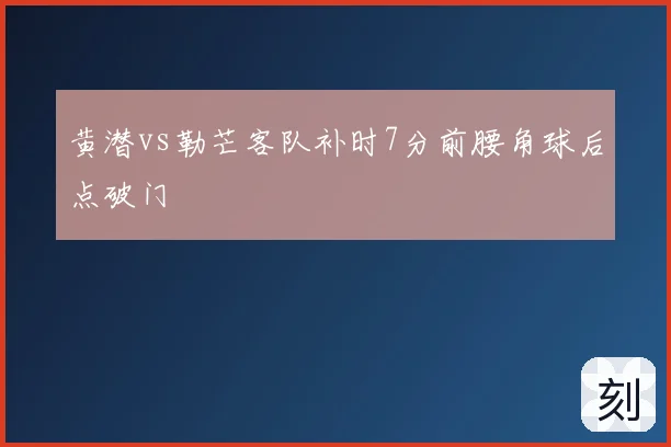 黄潜vs勒芒客队补时7分前腰角球后点破门