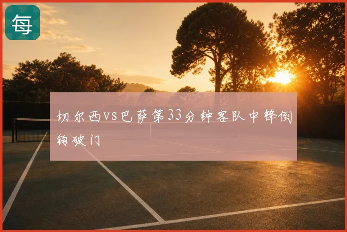 切尔西vs巴萨第33分钟客队中锋倒钩破门