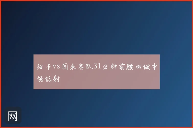 纽卡vs国米客队31分钟前腰回做中场低射