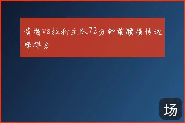 黄潜vs拉科主队72分钟前腰横传边锋得分