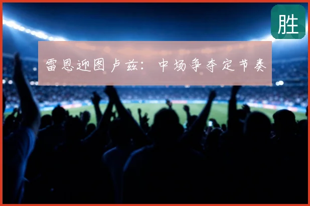 雷恩迎图卢兹:中场争夺定节奏