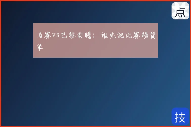 马赛vs巴黎前瞻:谁先把比赛踢简单